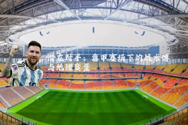 潜在对手：意甲赛场下的战术博弈与地理变量