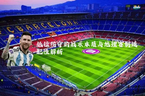 低位防守的战术本质与地理赛制适配性解析