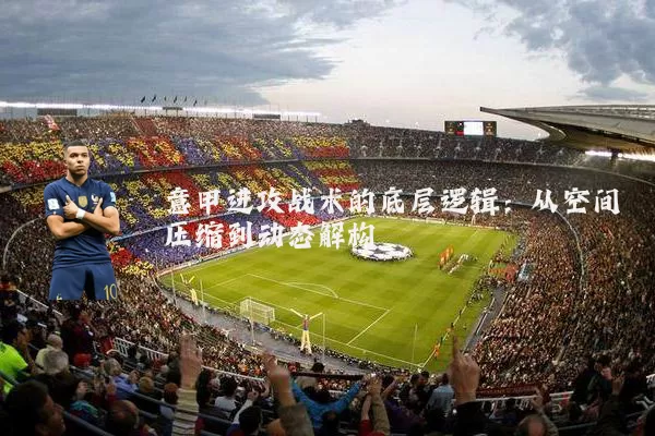 意甲进攻战术的底层逻辑：从空间压缩到动态解构