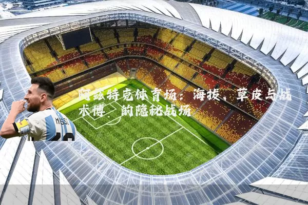 阿兹特克体育场：海拔、草皮与战术博弈的隐秘战场