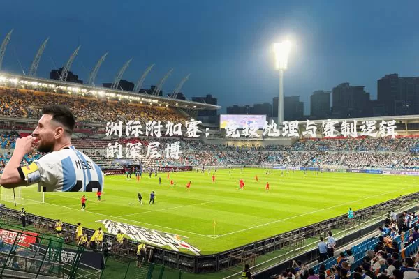 洲际附加赛:竞技地理与赛制逻辑的深层博弈