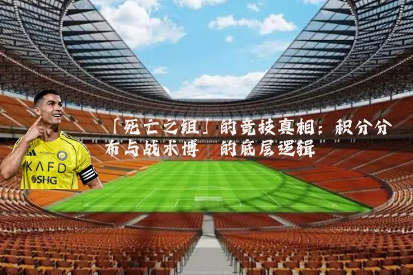 「死亡之组」的竞技真相:积分分布与战术博弈的底层逻辑