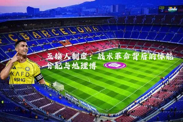 五换人制度:战术革命背后的体能分配与地理博弈