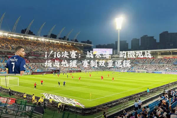 1/16决赛：战术博弈的微观战场与地理-赛制双重逻辑