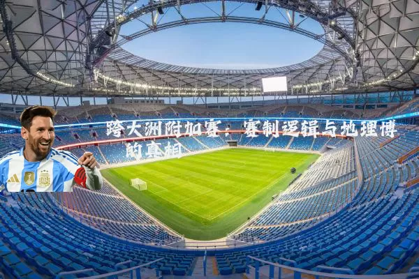 跨大洲附加赛:赛制逻辑与地理博弈的真相