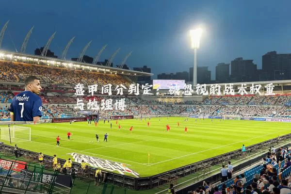意甲同分判定:被忽视的战术权重与地理博弈