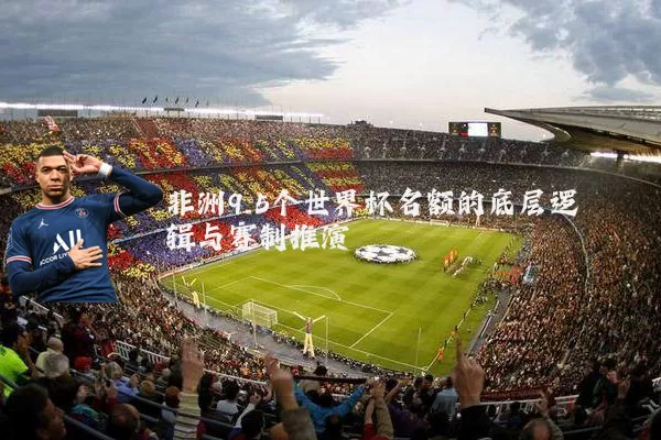 非洲9.5个世界杯名额的底层逻辑与赛制推演