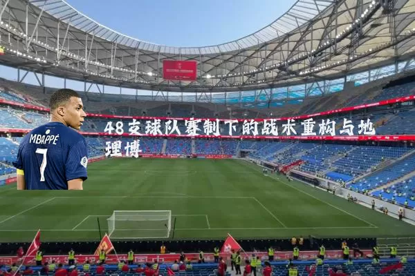 48支球队赛制下的战术重构与地理博弈