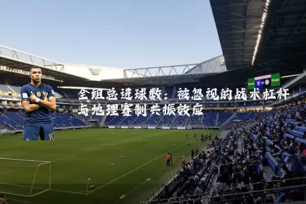 全组总进球数:被忽视的战术杠杆与地理赛制共振效应