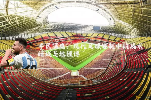 半区隔离：现代足球赛制中的战术暗线与地理博弈