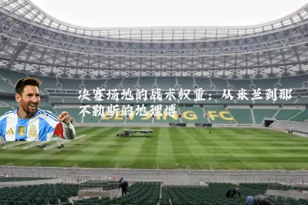 决赛场地的战术权重:从米兰到那不勒斯的地理博弈