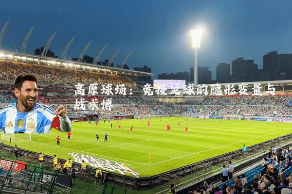 高原球场:竞技足球的隐形变量与战术博弈
