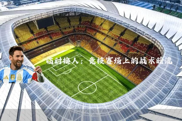 临时换人:竞技赛场上的战术暗流